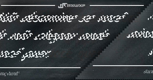 Não desanime se você ainda não chegou onde você quer.... Frase de Surama Jurdi.