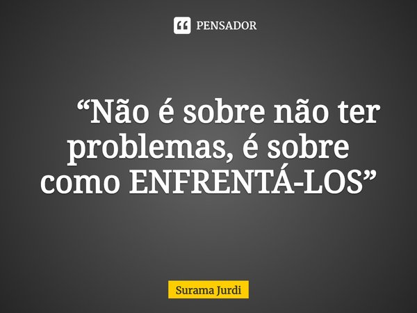 ⁠ “Não é sobre não ter problemas, é sobre como ENFRENTÁ-LOS”... Frase de Surama Jurdi.