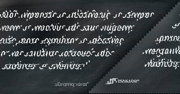 Não importa a distância, o tempo e nem o motivo da sua viagem, aproveite para explorar o destino, mergulhar na cultura através dos hábitos, sabores e cheiros!... Frase de Surama Jurdi.