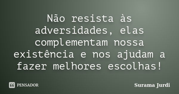 Não resista às adversidades, elas complementam nossa existência e nos ajudam a fazer melhores escolhas!... Frase de Surama Jurdi.