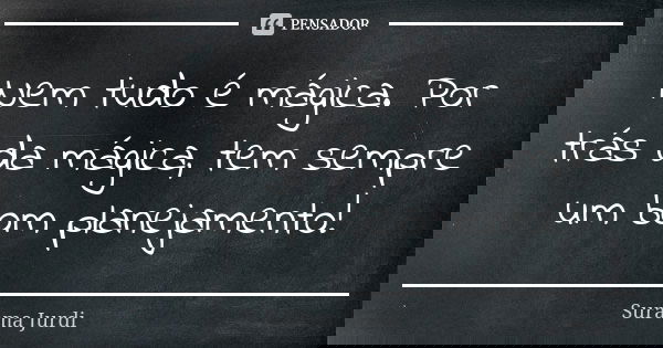 Nem tudo é mágica. Por trás da mágica, tem sempre um bom planejamento!... Frase de Surama Jurdi.
