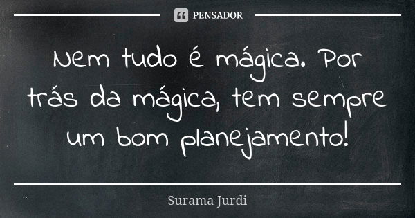 Nem tudo é mágica. Por trás da mágica, tem sempre um bom planejamento!... Frase de Surama Jurdi.