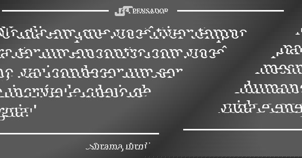 No dia em que você tiver tempo para ter um encontro com você mesmo, vai conhecer um ser humano incrível e cheio de vida e energia!... Frase de Surama Jurdi.