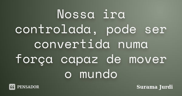 Nossa ira controlada, pode ser convertida numa força capaz de mover o mundo... Frase de Surama Jurdi.