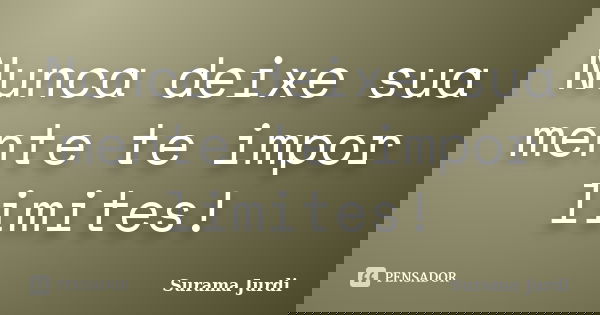 Nunca deixe sua mente te impor limites!... Frase de Surama Jurdi.