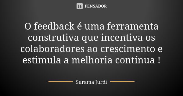 O feedback é uma ferramenta construtiva que incentiva os colaboradores ao crescimento e estimula a melhoria contínua !... Frase de Surama Jurdi.