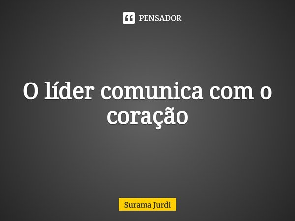 ⁠O líder comunica com o coração... Frase de Surama Jurdi.