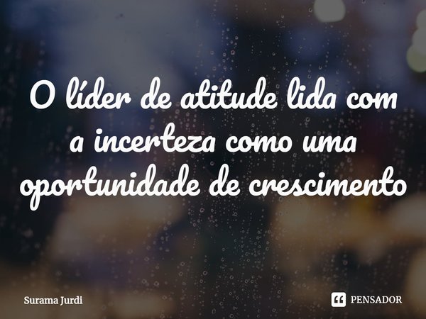 ⁠O líder de atitude lida com a incerteza como uma oportunidade de crescimento... Frase de Surama Jurdi.