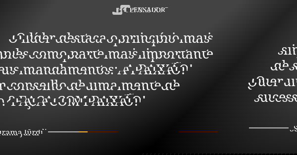 O líder destaca o princípio mais simples como parte mais importante de seus mandamentos: A PAIXÃO! Quer um conselho de uma mente de sucesso? FAÇA COM PAIXÃO!... Frase de Surama Jurdi.