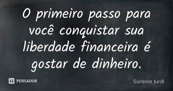 O primeiro passo para você conquistar sua liberdade financeira é gostar de dinheiro.... Frase de Surama Jurdi.