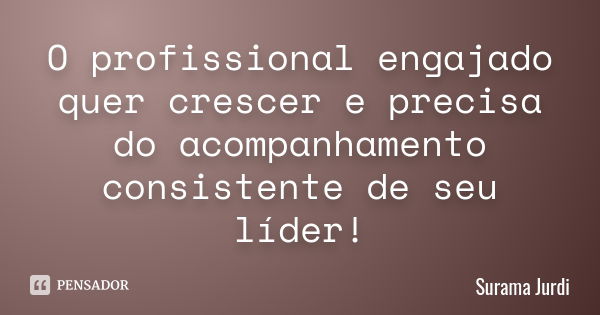 O profissional engajado quer crescer e precisa do acompanhamento consistente de seu líder!... Frase de Surama Jurdi.