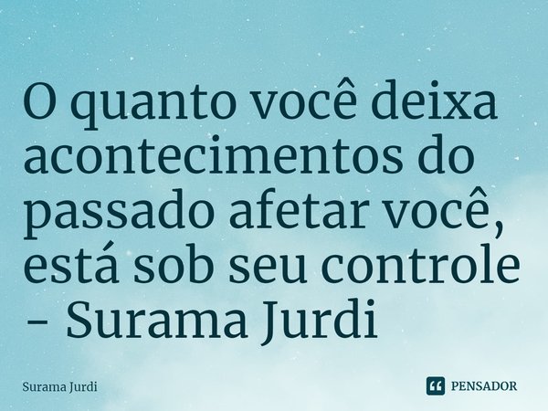 ⁠O quanto você deixa acontecimentos do passado afetar você, está sob seu controle - Surama Jurdi... Frase de Surama Jurdi.