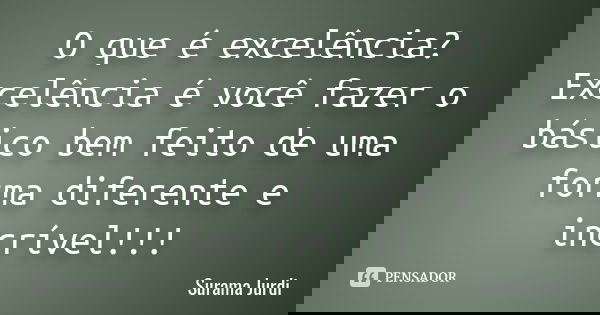 O que é excelência? Excelência é você fazer o básico bem feito de uma forma diferente e incrível !!!... Frase de Surama Jurdi.
