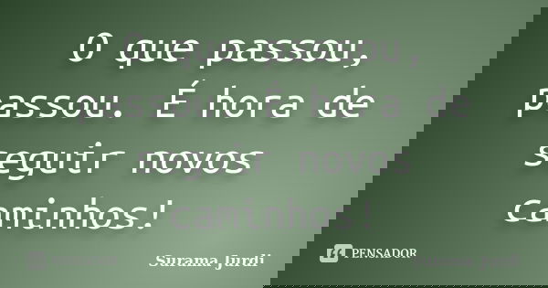 O que passou, passou. É hora de seguir novos caminhos!... Frase de Surama Jurdi.