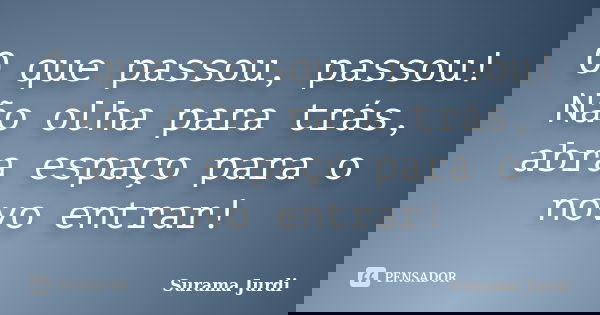 O que passou, passou! Não olha para trás, abra espaço para o novo entrar!... Frase de Surama Jurdi.