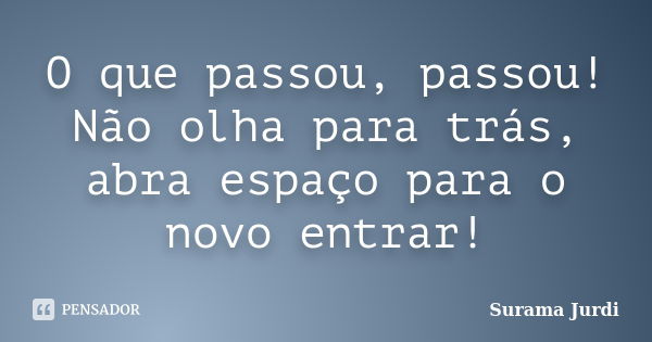 O que passou, passou! Não olha para trás, abra espaço para o novo entrar!... Frase de Surama Jurdi.