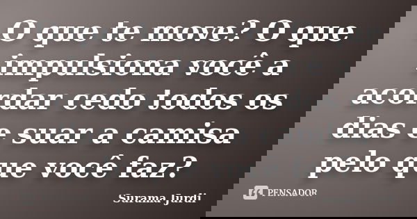 O que te move? O que impulsiona você a acordar cedo todos os dias e suar a camisa pelo que você faz?... Frase de Surama Jurdi.