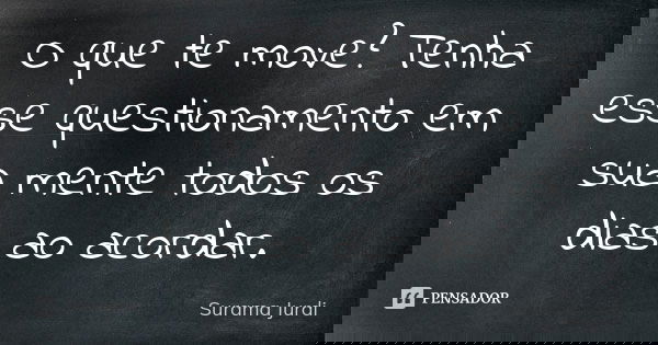 O que te move? Tenha esse questionamento em sua mente todos os dias ao acordar.... Frase de Surama Jurdi.