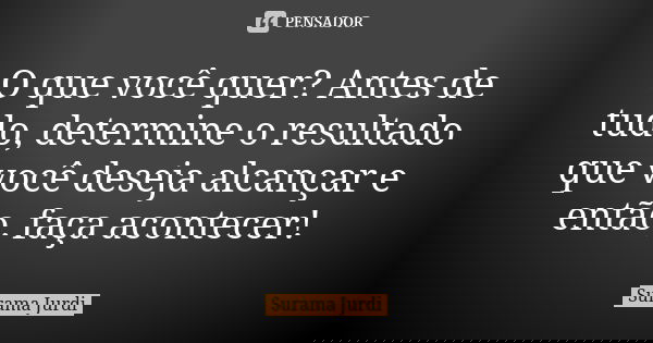 O que você quer? Antes de tudo, determine o resultado que você deseja alcançar e então, faça acontecer!... Frase de Surama Jurdi.