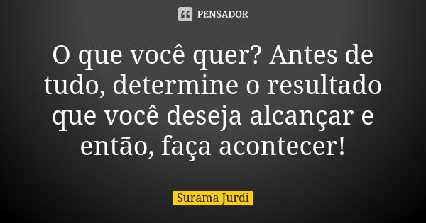 O que você quer? Antes de tudo, determine o resultado que você deseja alcançar e então, faça acontecer!... Frase de Surama Jurdi.