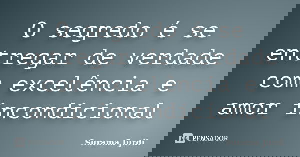 O segredo é se entregar de verdade com excelência e amor incondicional... Frase de Surama Jurdi.