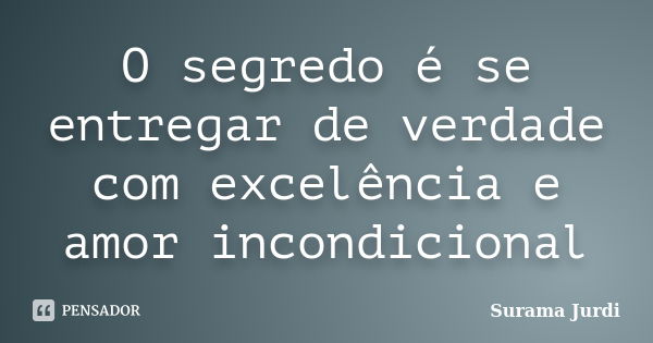 O segredo é se entregar de verdade com excelência e amor incondicional... Frase de Surama Jurdi.