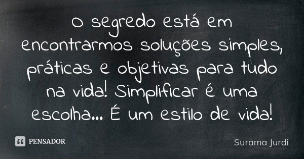 O segredo está em encontrarmos soluções simples, práticas e objetivas para tudo na vida! Simplificar é uma escolha... É um estilo de vida!... Frase de Surama Jurdi.