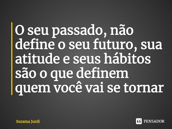 ⁠O seu passado, não define o seu futuro, sua atitude e seus hábitos são o que definem quem você vai se tornar... Frase de Surama Jurdi.