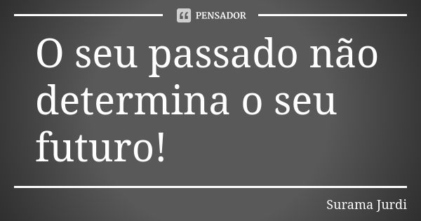 O seu passado não determina o seu futuro!... Frase de Surama Jurdi.