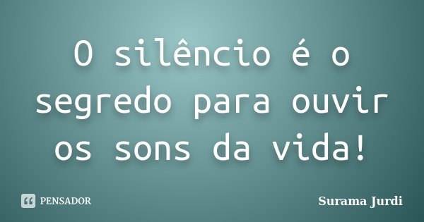 O silêncio é o segredo para ouvir os sons da vida!... Frase de Surama Jurdi.