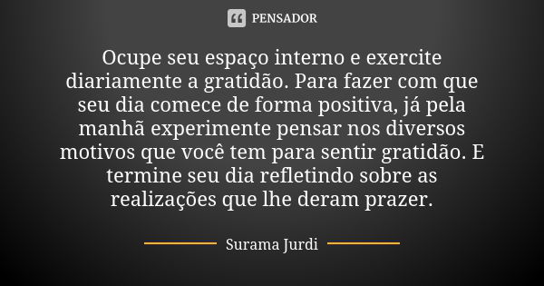 Ocupe seu espaço interno e exercite diariamente a gratidão. Para fazer com que seu dia comece de forma positiva, já pela manhã experimente pensar nos diversos m... Frase de Surama Jurdi.