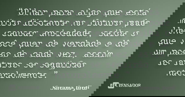 “Olhar para algo que está muito distante no futuro pode lhe causar ansiedade, saiba o que você quer de verdade e dê um passo de cada vez, assim os outros se seg... Frase de Surama Jurdi.