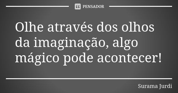 Olhe através dos olhos da imaginação, algo mágico pode acontecer!... Frase de Surama Jurdi.