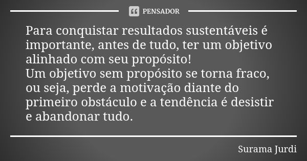 Para conquistar resultados sustentáveis é importante, antes de tudo, ter um objetivo alinhado com seu propósito! Um objetivo sem propósito se torna fraco, ou se... Frase de Surama Jurdi.