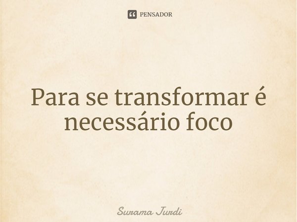 ⁠Para se transformar é necessário foco... Frase de Surama Jurdi.