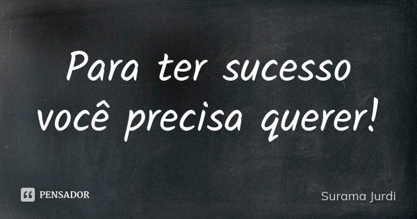 Para ter sucesso você precisa querer!... Frase de Surama Jurdi.