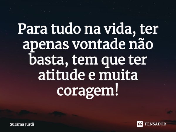 ⁠Para tudo na vida, ter apenas vontade não basta, tem que ter atitude e muita coragem!... Frase de Surama Jurdi.