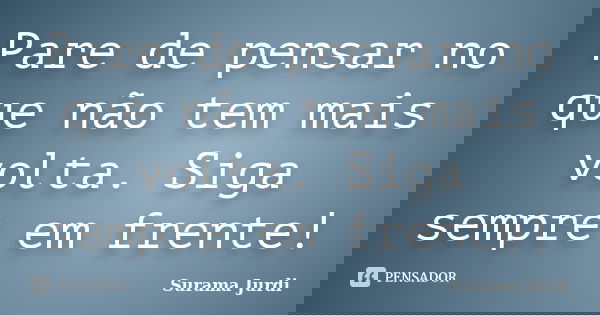 Pare de pensar no que não tem mais volta. Siga sempre em frente!... Frase de Surama Jurdi.