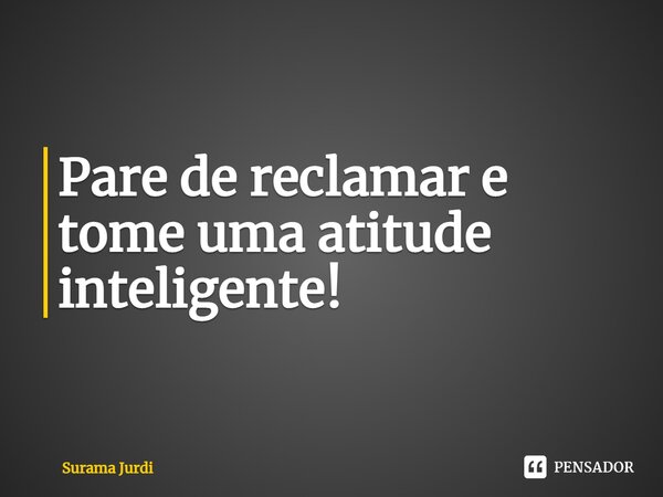 Pare de reclamar e tome uma atitude inteligente!... Frase de Surama Jurdi.