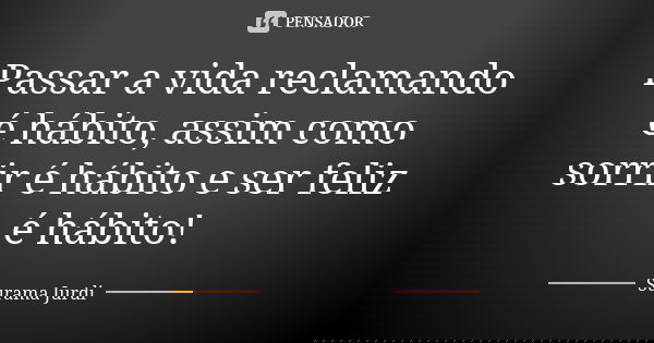 Passar a vida reclamando é hábito, assim como sorrir é hábito e ser feliz é hábito!... Frase de Surama Jurdi.
