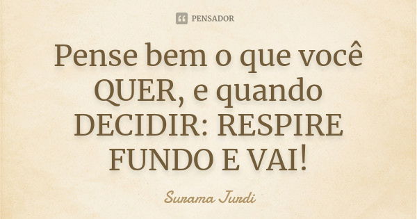 Pense bem o que você QUER, e quando DECIDIR: RESPIRE FUNDO E VAI!... Frase de Surama Jurdi.