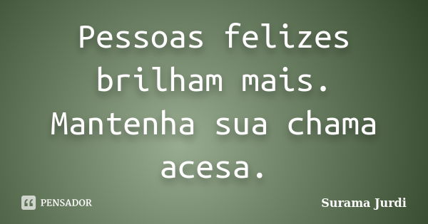 Pessoas felizes brilham mais. Mantenha sua chama acesa.... Frase de Surama Jurdi.