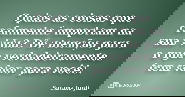 Quais as coisas que realmente importam na sua vida? Dê atenção para o que verdadeiramente tem valor para você!... Frase de Surama Jurdi.