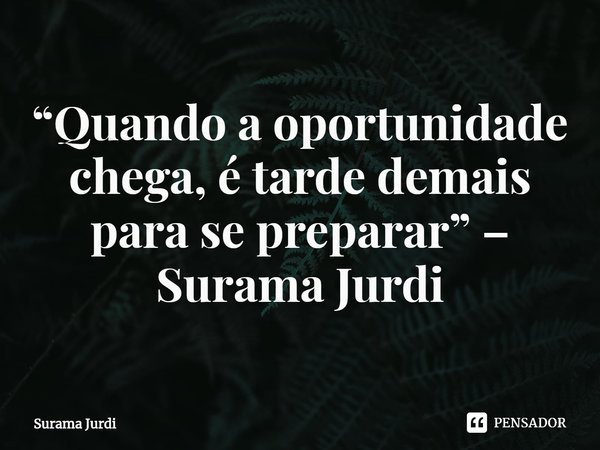 “Quando a oportunidade chega, é tarde demais para se preparar” – Surama Jurdi... Frase de Surama Jurdi.