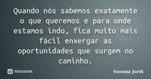 Quando nós sabemos exatamente o que queremos e para onde estamos indo, fica muito mais fácil enxergar as oportunidades que surgem no caminho.... Frase de Surama Jurdi.