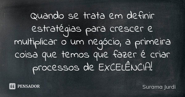 Quando se trata em definir estratégias para crescer e multiplicar o um negócio, a primeira coisa que temos que fazer é criar processos de EXCELÊNCIA!... Frase de Surama Jurdi.