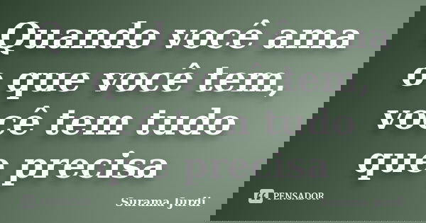 Quando você ama o que você tem, você tem tudo que precisa... Frase de Surama Jurdi.