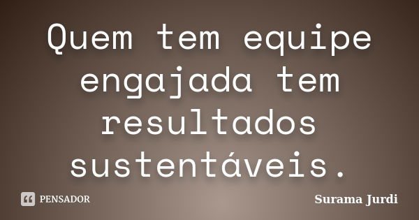 Quem tem equipe engajada tem resultados sustentáveis.... Frase de Surama Jurdi.