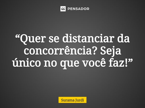 ⁠“Quer se distanciar da concorrência? Seja único no que você faz!”... Frase de Surama Jurdi.