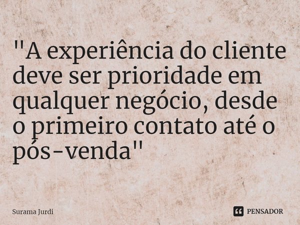 ⁠"A experiência do cliente deve ser prioridade em qualquer negócio, desde o primeiro contato até o pós-venda"... Frase de Surama Jurdi.